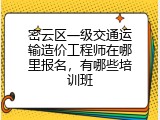 密云区一级交通运输造价工程师在哪里报名，有哪些培训班