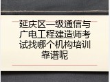 延庆区一级通信与广电工程建造师考试找哪个机构培训靠谱呢