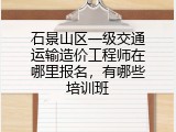 石景山区一级交通运输造价工程师在哪里报名，有哪些培训班