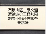 石景山区二级交通运输造价工程师限制专业吗还有哪些要求呀