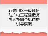 石景山区一级通信与广电工程建造师考试找哪个机构培训靠谱呢