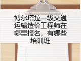 博尔塔拉一级交通运输造价工程师在哪里报名，有哪些培训班