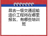 昌吉一级交通运输造价工程师在哪里报名，有哪些培训班