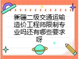 新疆二级交通运输造价工程师限制专业吗还有哪些要求呀