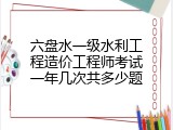 六盘水一级水利工程造价工程师考试一年几次共多少题