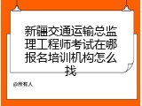 新疆交通运输总监理工程师考试在哪报名培训机构怎么找