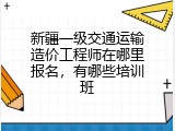 新疆一级交通运输造价工程师在哪里报名，有哪些培训班