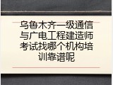 乌鲁木齐一级通信与广电工程建造师考试找哪个机构培训靠谱呢