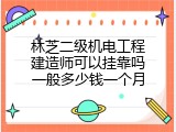 林芝二级机电工程建造师可以挂靠吗一般多少钱一个月