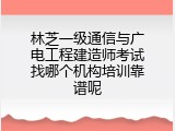 林芝一级通信与广电工程建造师考试找哪个机构培训靠谱呢
