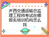 广西交通运输总监理工程师考试在哪报名培训机构怎么找