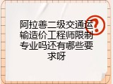 阿拉善二级交通运输造价工程师限制专业吗还有哪些要求呀