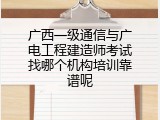 广西一级通信与广电工程建造师考试找哪个机构培训靠谱呢
