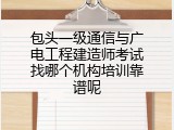 包头一级通信与广电工程建造师考试找哪个机构培训靠谱呢