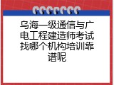 乌海一级通信与广电工程建造师考试找哪个机构培训靠谱呢