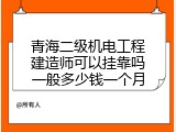 青海二级机电工程建造师可以挂靠吗一般多少钱一个月