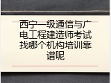 西宁一级通信与广电工程建造师考试找哪个机构培训靠谱呢