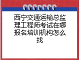 西宁交通运输总监理工程师考试在哪报名培训机构怎么找