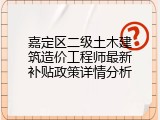 嘉定区二级土木建筑造价工程师最新补贴政策详情分析