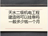 天水二级机电工程建造师可以挂靠吗一般多少钱一个月
