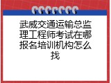 武威交通运输总监理工程师考试在哪报名培训机构怎么找