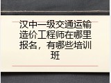 汉中一级交通运输造价工程师在哪里报名，有哪些培训班