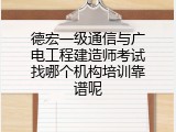 德宏一级通信与广电工程建造师考试找哪个机构培训靠谱呢