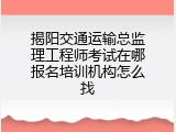 揭阳交通运输总监理工程师考试在哪报名培训机构怎么找