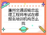 惠州交通运输总监理工程师考试在哪报名培训机构怎么找