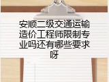 安顺二级交通运输造价工程师限制专业吗还有哪些要求呀