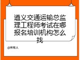 遵义交通运输总监理工程师考试在哪报名培训机构怎么找