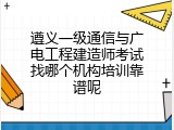 遵义一级通信与广电工程建造师考试找哪个机构培训靠谱呢