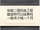 安顺二级机电工程建造师可以挂靠吗一般多少钱一个月