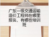 广东一级交通运输造价工程师在哪里报名，有哪些培训班