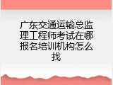 广东交通运输总监理工程师考试在哪报名培训机构怎么找
