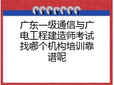 广东一级通信与广电工程建造师考试找哪个机构培训靠谱呢