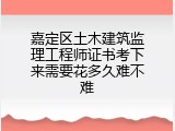 嘉定区土木建筑监理工程师证书考下来需要花多久难不难