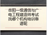 岳阳一级通信与广电工程建造师考试找哪个机构培训靠谱呢