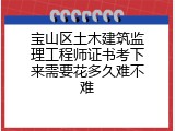 宝山区土木建筑监理工程师证书考下来需要花多久难不难