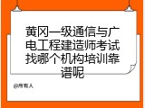 黄冈一级通信与广电工程建造师考试找哪个机构培训靠谱呢