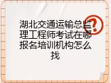 湖北交通运输总监理工程师考试在哪报名培训机构怎么找