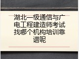 湖北一级通信与广电工程建造师考试找哪个机构培训靠谱呢