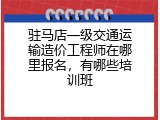 驻马店一级交通运输造价工程师在哪里报名，有哪些培训班