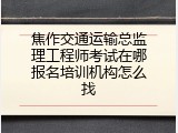 焦作交通运输总监理工程师考试在哪报名培训机构怎么找