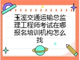玉溪交通运输总监理工程师考试在哪报名培训机构怎么找