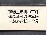 聊城二级机电工程建造师可以挂靠吗一般多少钱一个月