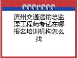 滨州交通运输总监理工程师考试在哪报名培训机构怎么找