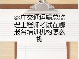 枣庄交通运输总监理工程师考试在哪报名培训机构怎么找