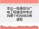 枣庄一级通信与广电工程建造师考试找哪个机构培训靠谱呢