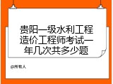 贵阳一级水利工程造价工程师考试一年几次共多少题
